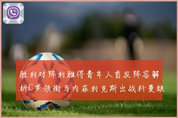 胜利对阵利雅得青年人首发阵容解析C罗领衔马内菲利克斯出战科曼缺席